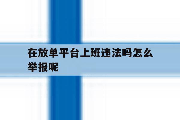 在放单平台上班违法吗怎么举报呢 在放单平台上班违法吗怎么举报呢
