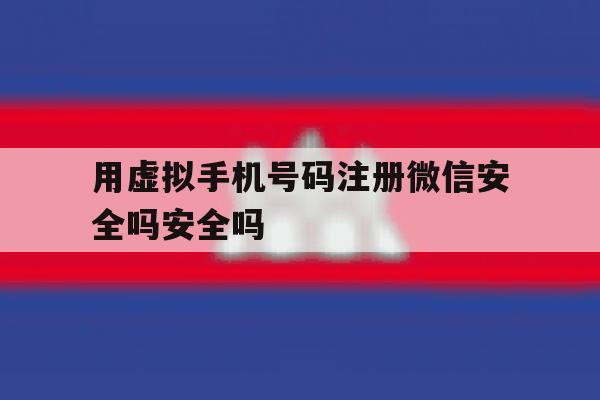 用虚拟手机号码注册微信安全吗安全吗的简单介绍 用虚拟手机号码注册微信安全吗安全吗的简单介绍