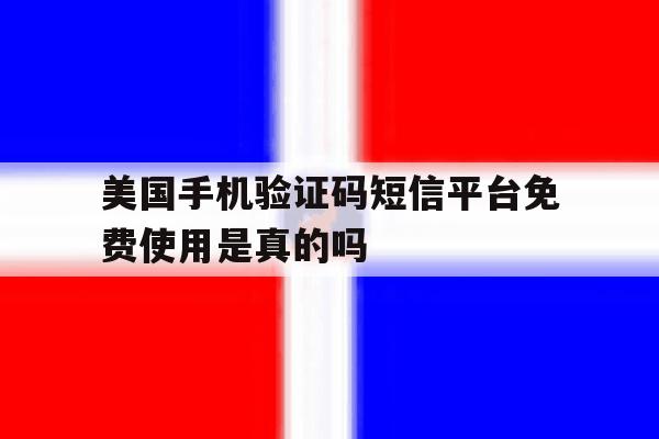 关于美国手机验证码短信平台免费使用是真的吗的信息 关于美国手机验证码短信平台免费使用是真的吗的信息