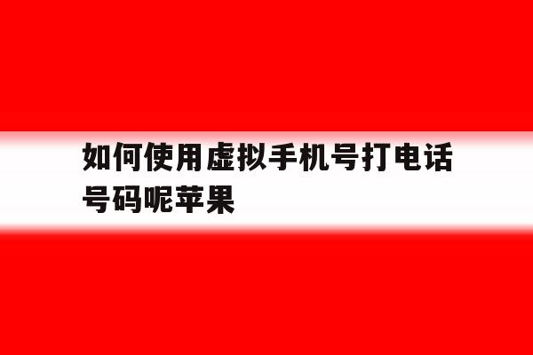如何使用虚拟手机号打电话号码呢苹果 如何使用虚拟手机号打电话号码呢苹果