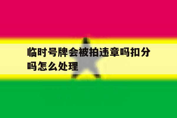 临时号牌会被拍违章吗扣分吗怎么处理的简单介绍 临时号牌会被拍违章吗扣分吗怎么处理的简单介绍