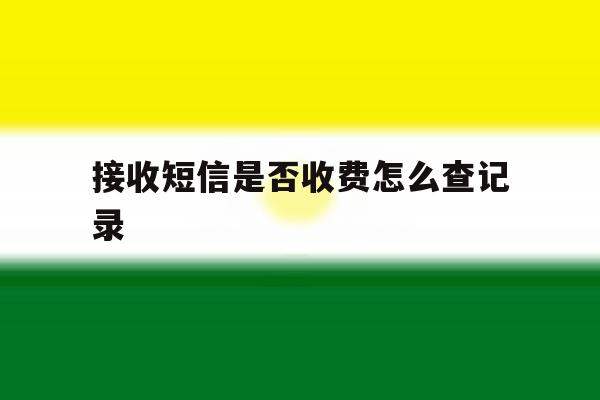 接收短信是否收费怎么查记录 接收短信是否收费怎么查记录