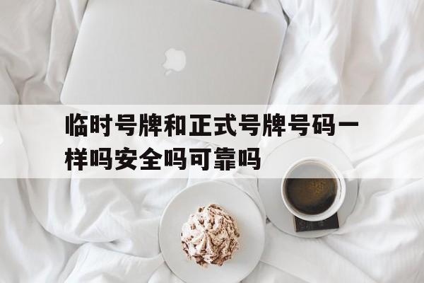 临时号牌和正式号牌号码一样吗安全吗可靠吗 临时号牌和正式号牌号码一样吗安全吗可靠吗