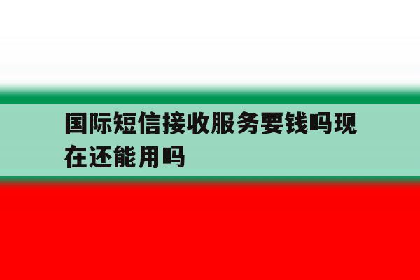 国际短信接收服务要钱吗现在还能用吗 国际短信接收服务要钱吗现在还能用吗