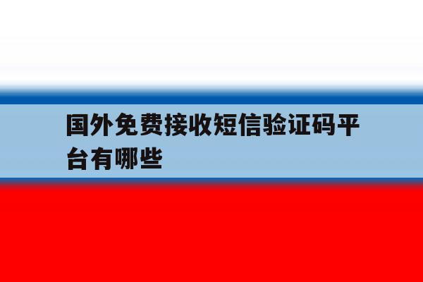 国外免费接收短信验证码平台有哪些 国外免费接收短信验证码平台有哪些