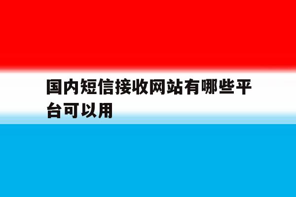 国内短信接收网站有哪些平台可以用 国内短信接收网站有哪些平台可以用