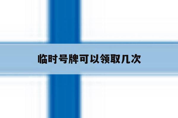临时号牌可以领取几次 临时号牌可以领取几次