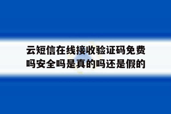云短信在线接收验证码免费吗安全吗是真的吗还是假的的简单介绍 云短信在线接收验证码免费吗安全吗是真的吗还是假的的简单介绍