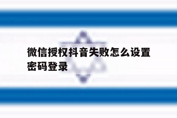 微信授权抖音失败怎么设置密码登录 微信授权抖音失败怎么设置密码登录