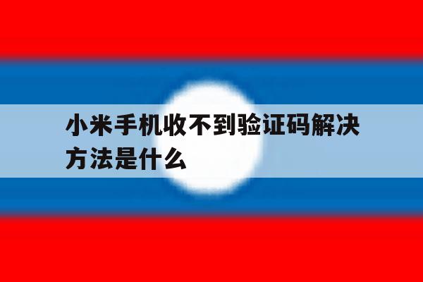 小米手机收不到验证码解决方法是什么 小米手机收不到验证码解决方法是什么
