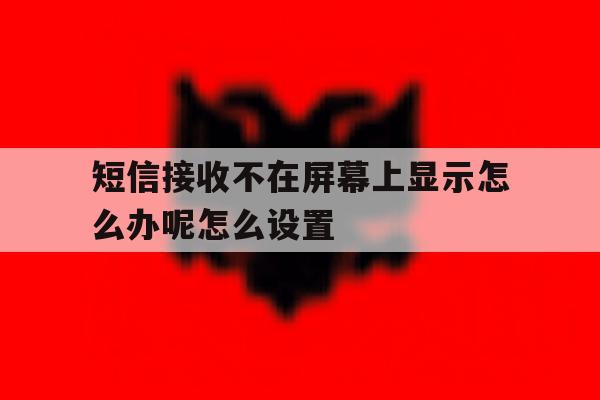 包含短信接收不在屏幕上显示怎么办呢怎么设置的词条 包含短信接收不在屏幕上显示怎么办呢怎么设置的词条