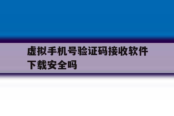 关于虚拟手机号验证码接收软件下载安全吗的信息 关于虚拟手机号验证码接收软件下载安全吗的信息