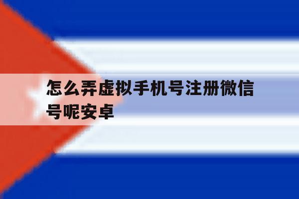 怎么弄虚拟手机号注册微信号呢安卓 怎么弄虚拟手机号注册微信号呢安卓