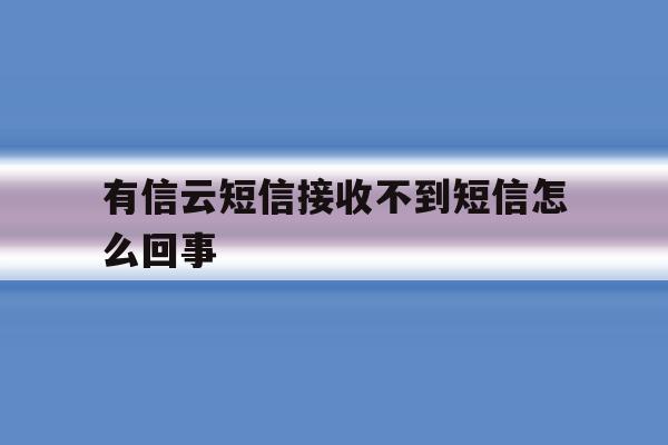 有信云短信接收不到短信怎么回事 有信云短信接收不到短信怎么回事