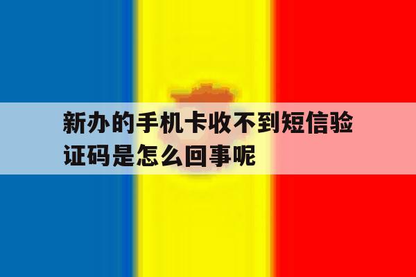 包含新办的手机卡收不到短信验证码是怎么回事呢的词条 包含新办的手机卡收不到短信验证码是怎么回事呢的词条