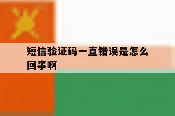 短信验证码一直错误是怎么回事啊 短信验证码一直错误是怎么回事啊