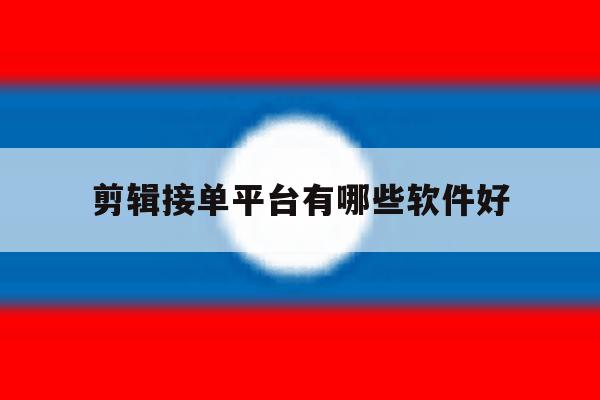 剪辑接单平台有哪些软件好 剪辑接单平台有哪些软件好