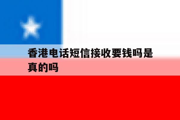 香港电话短信接收要钱吗是真的吗 香港电话短信接收要钱吗是真的吗