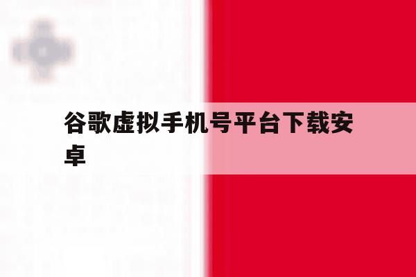 谷歌虚拟手机号平台下载安卓 谷歌虚拟手机号平台下载安卓