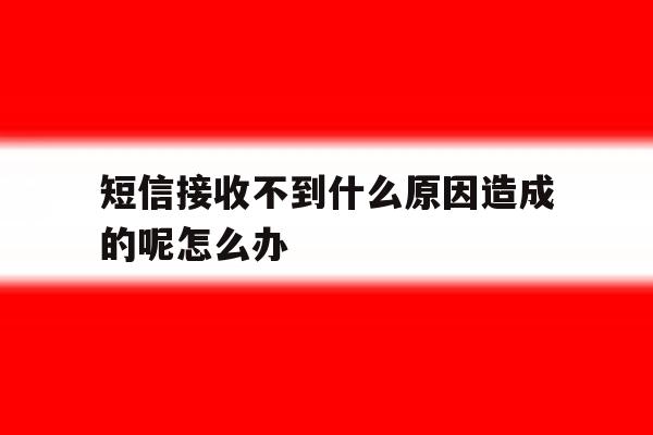 关于短信接收不到什么原因造成的呢怎么办的信息 关于短信接收不到什么原因造成的呢怎么办的信息