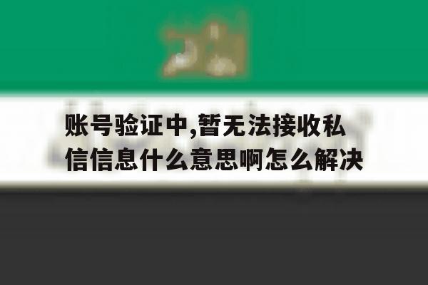 包含账号验证中,暂无法接收私信信息什么意思啊怎么解决的词条 包含账号验证中,暂无法接收私信信息什么意思啊怎么解决的词条