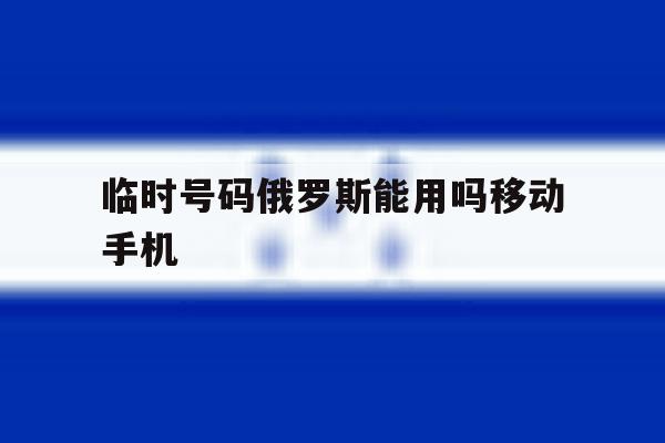 临时号码俄罗斯能用吗移动手机 临时号码俄罗斯能用吗移动手机