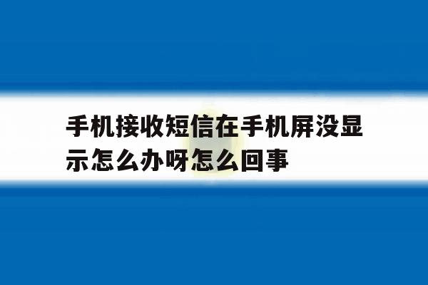 手机接收短信在手机屏没显示怎么办呀怎么回事的简单介绍 手机接收短信在手机屏没显示怎么办呀怎么回事的简单介绍