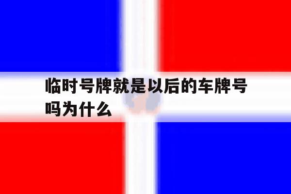临时号牌就是以后的车牌号吗为什么 临时号牌就是以后的车牌号吗为什么