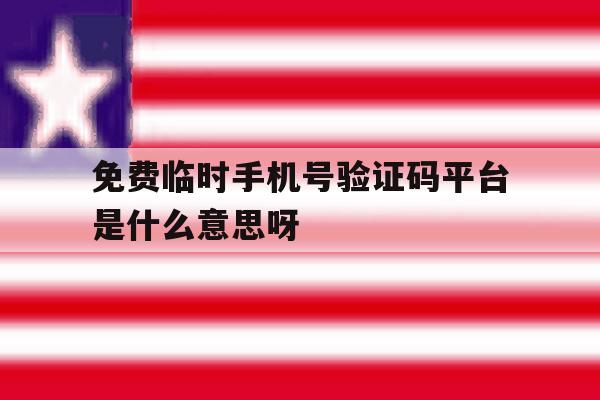 免费临时手机号验证码平台是什么意思呀的简单介绍 免费临时手机号验证码平台是什么意思呀的简单介绍