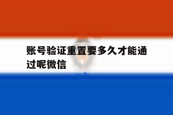 关于账号验证重置要多久才能通过呢微信的信息 关于账号验证重置要多久才能通过呢微信的信息