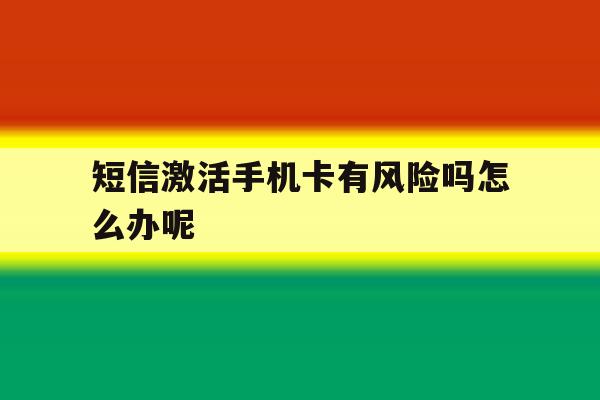 短信激活手机卡有风险吗怎么办呢 短信激活手机卡有风险吗怎么办呢
