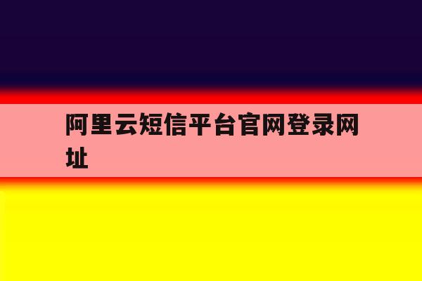 阿里云短信平台官网登录网址 阿里云短信平台官网登录网址