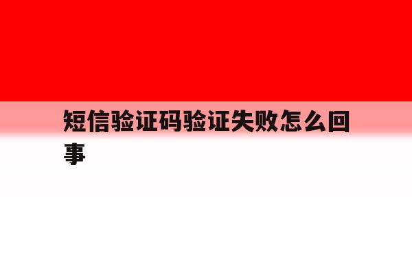 短信验证码验证失败怎么回事 短信验证码验证失败怎么回事