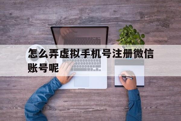 怎么弄虚拟手机号注册微信账号呢