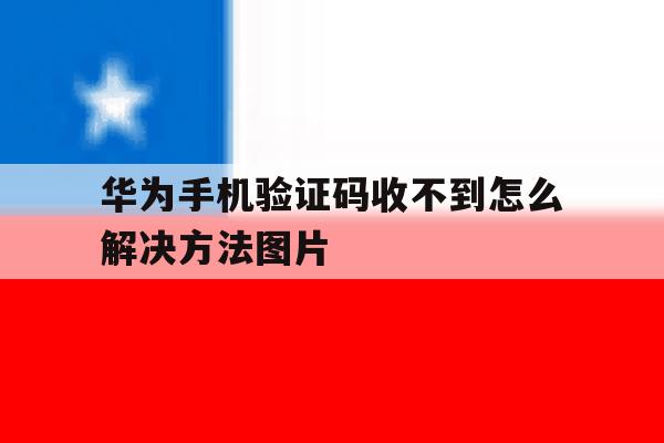 华为手机验证码收不到怎么解决方法图片的简单介绍 华为手机验证码收不到怎么解决方法图片的简单介绍