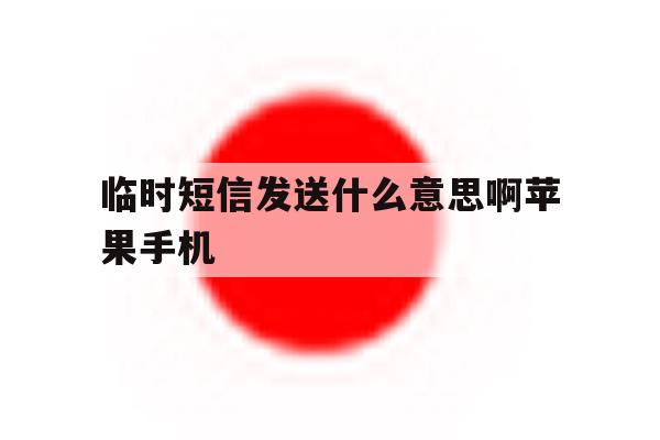 临时短信发送什么意思啊苹果手机 临时短信发送什么意思啊苹果手机