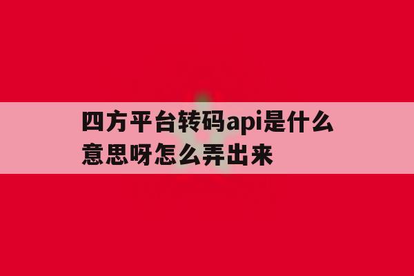 四方平台转码api是什么意思呀怎么弄出来 四方平台转码api是什么意思呀怎么弄出来