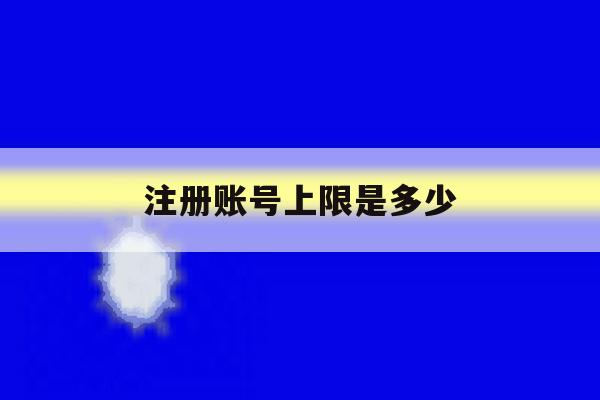 注册账号上限是多少 注册账号上限是多少