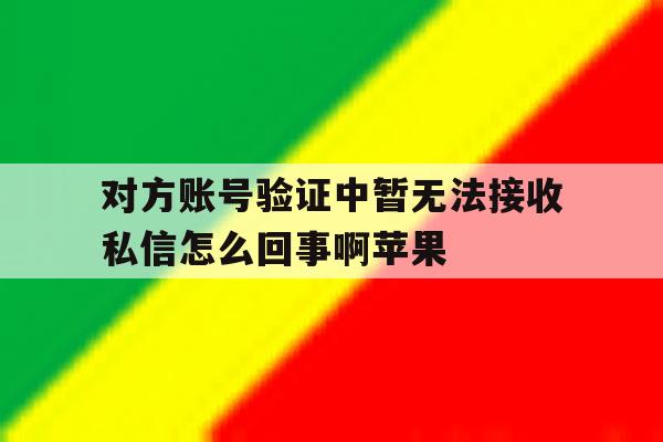 对方账号验证中暂无法接收私信怎么回事啊苹果的简单介绍 对方账号验证中暂无法接收私信怎么回事啊苹果的简单介绍
