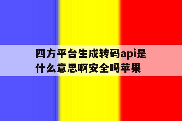 四方平台生成转码api是什么意思啊安全吗苹果 四方平台生成转码api是什么意思啊安全吗苹果