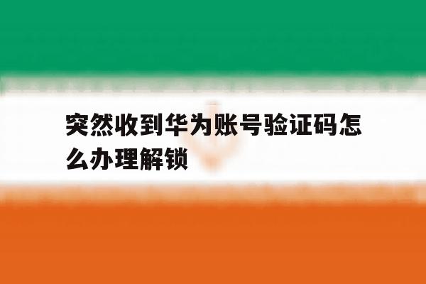 突然收到华为账号验证码怎么办理解锁 突然收到华为账号验证码怎么办理解锁