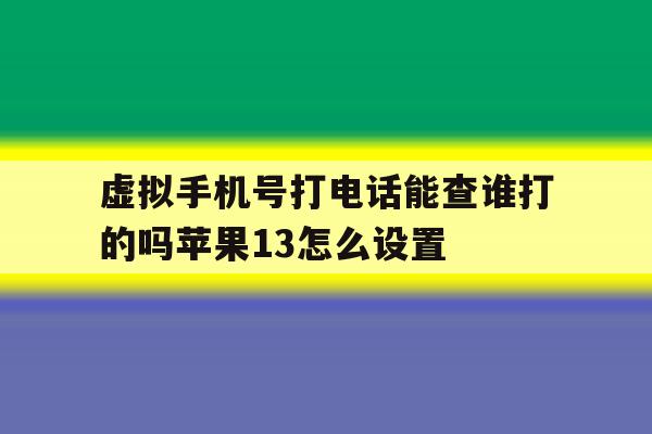 虚拟手机号打电话能查谁打的吗苹果13怎么设置 虚拟手机号打电话能查谁打的吗苹果13怎么设置