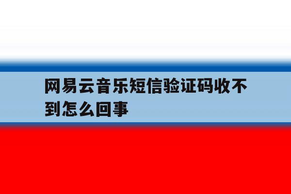 网易云音乐短信验证码收不到怎么回事 网易云音乐短信验证码收不到怎么回事