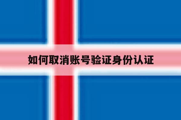 如何取消账号验证身份认证 如何取消账号验证身份认证
