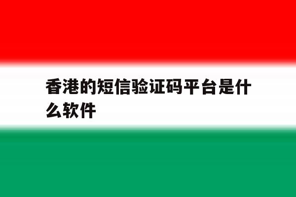 香港的短信验证码平台是什么软件 香港的短信验证码平台是什么软件