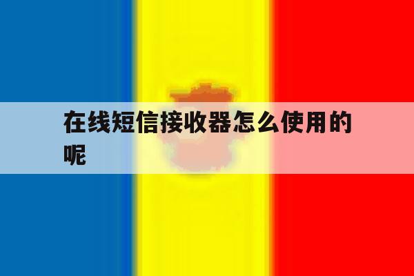 在线短信接收器怎么使用的呢 在线短信接收器怎么使用的呢