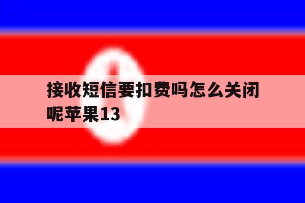 接收短信要扣费吗怎么关闭呢苹果13的简单介绍 接收短信要扣费吗怎么关闭呢苹果13的简单介绍