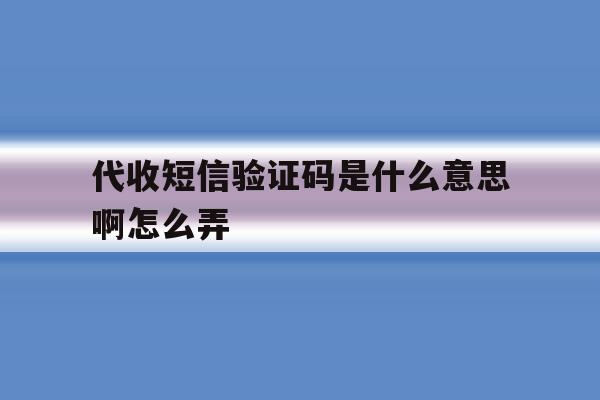 代收短信验证码是什么意思啊怎么弄 代收短信验证码是什么意思啊怎么弄