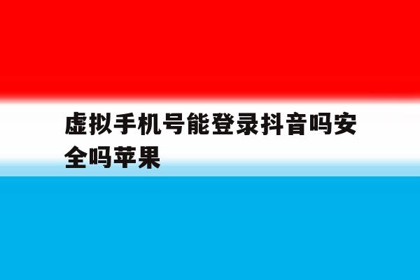 虚拟手机号能登录抖音吗安全吗苹果 虚拟手机号能登录抖音吗安全吗苹果