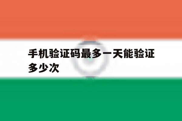 手机验证码最多一天能验证多少次 手机验证码最多一天能验证多少次